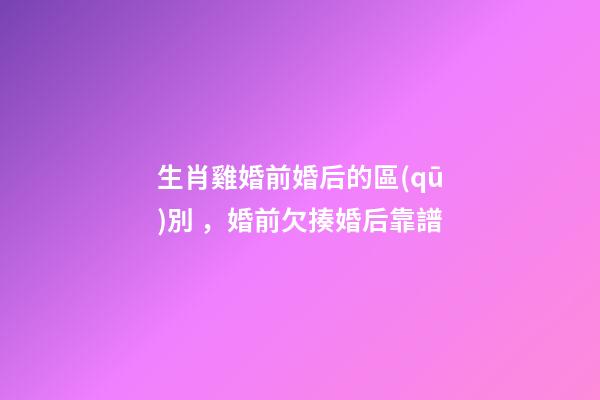 生肖雞婚前婚后的區(qū)別，婚前欠揍婚后靠譜